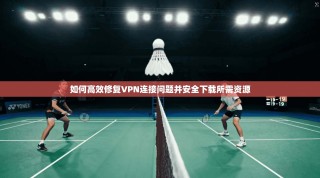 如何高效修复VPN连接问题并安全下载所需资源