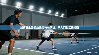 如何安全高效地连接VPN网络，从入门到实践指南