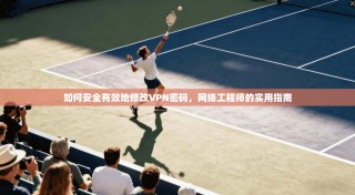 如何安全有效地修改VPN密码，网络工程师的实用指南