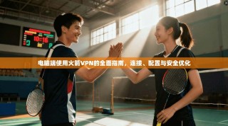 电脑端使用火箭VPN的全面指南，连接、配置与安全优化