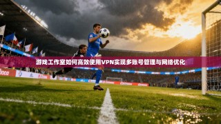 游戏工作室如何高效使用VPN实现多账号管理与网络优化