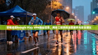 警惕虚假Google Play VPN地址信息，网络工程师的深度解析与安全建议