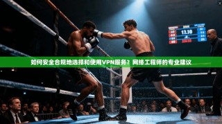 如何安全合规地选择和使用VPN服务？网络工程师的专业建议