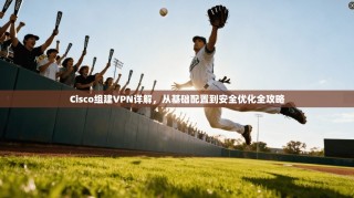 Cisco组建VPN详解，从基础配置到安全优化全攻略
