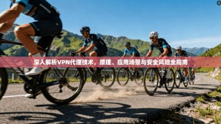 深入解析VPN代理技术，原理、应用场景与安全风险全指南