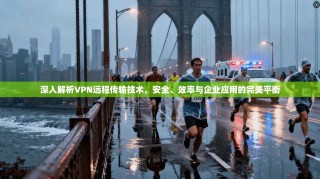 深入解析VPN远程传输技术，安全、效率与企业应用的完美平衡