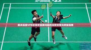 解决连接VPN后系统蓝屏问题的深度排查与修复指南