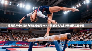 暗黑破坏神III玩家为何选择使用VPN？网络优化与全球联机的双重考量