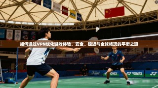 如何通过VPN优化游戏体验，安全、延迟与全球畅玩的平衡之道
