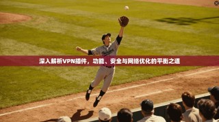 深入解析VPN插件，功能、安全与网络优化的平衡之道