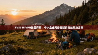 FVS318 VPN配置详解，中小企业网络互联的高效解决方案