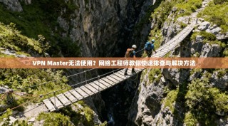 VPN Master无法使用？网络工程师教你快速排查与解决方法