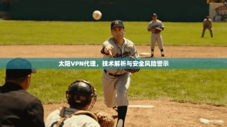 太阳VPN代理，技术解析与安全风险警示
