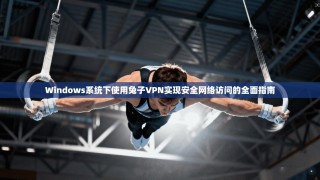 Windows系统下使用兔子VPN实现安全网络访问的全面指南