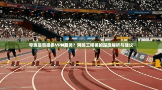夸克是否提供VPN服务？网络工程师的深度解析与建议