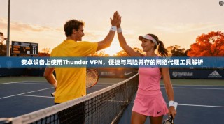 安卓设备上使用Thunder VPN，便捷与风险并存的网络代理工具解析