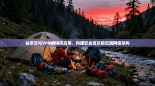 谷歌云与VPN的协同应用，构建安全高效的云端网络架构