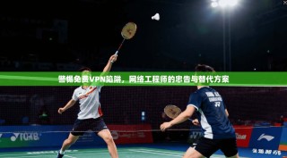 警惕免费VPN陷阱，网络工程师的忠告与替代方案