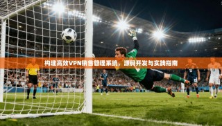构建高效VPN销售管理系统，源码开发与实践指南
