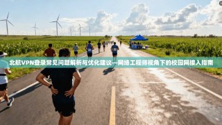 北航VPN登录常见问题解析与优化建议—网络工程师视角下的校园网接入指南