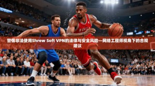 警惕非法使用Shrew Soft VPN的法律与安全风险—网络工程师视角下的合规建议