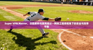 Super VPN Master，功能解析与使用建议—网络工程师视角下的安全与效率平衡