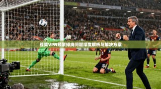 豆荚VPN频繁掉线问题深度解析与解决方案