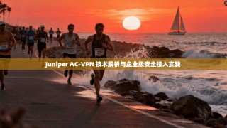Juniper AC-VPN 技术解析与企业级安全接入实践