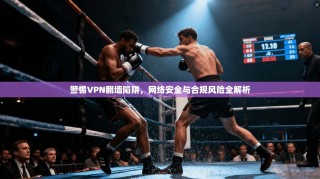 警惕VPN翻墙陷阱，网络安全与合规风险全解析