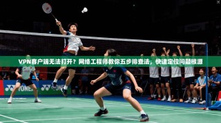 VPN客户端无法打开？网络工程师教你五步排查法，快速定位问题根源
