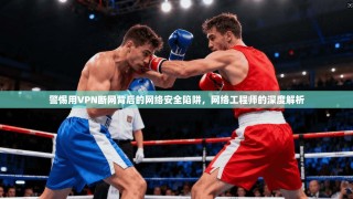 警惕用VPN断网背后的网络安全陷阱，网络工程师的深度解析