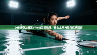 小米设备上配置VPN的完整教程，安全上网与隐私保护指南