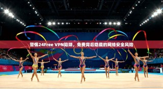 警惕24Free VPN陷阱，免费背后隐藏的网络安全风险
