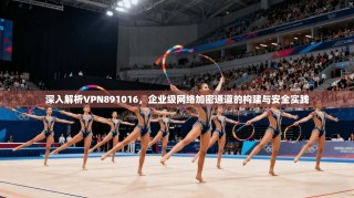 深入解析VPN891016，企业级网络加密通道的构建与安全实践