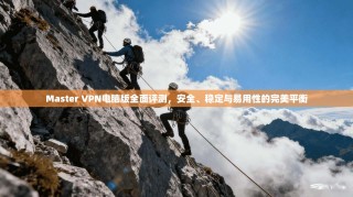 Master VPN电脑版全面评测，安全、稳定与易用性的完美平衡