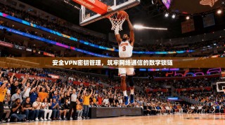 安全VPN密钥管理，筑牢网络通信的数字锁链