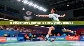 绝地大逃杀玩家为何需要VPN？网络优化与全球畅玩的真相解析