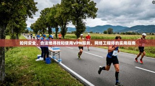 如何安全、合法地寻找和使用VPN服务，网络工程师的实用指南
