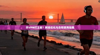 开VPN打王者？网络优化与合规使用指南