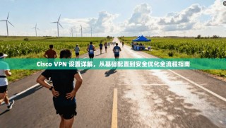 Cisco VPN 设置详解，从基础配置到安全优化全流程指南