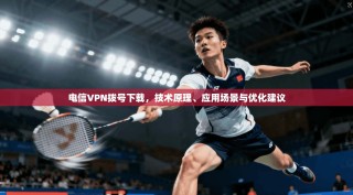 电信VPN拨号下载，技术原理、应用场景与优化建议