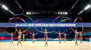 Windows 8系统下配置与优化电脑VPN连接的实用指南