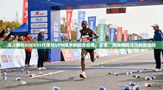 深入解析SOCKS5代理与VPN技术的融合应用，安全、高效网络访问的新选择