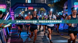 实现VPN与DHCP互通，构建安全高效的网络架构