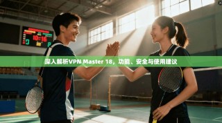 深入解析VPN Master 18，功能、安全与使用建议