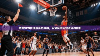 免费VPN代理服务的真相，安全风险与合法边界解析