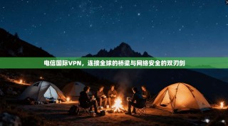 电信国际VPN，连接全球的桥梁与网络安全的双刃剑