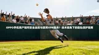 OPPO手机用户如何安全选择与使用VPN服务？技术视角下的隐私保护指南