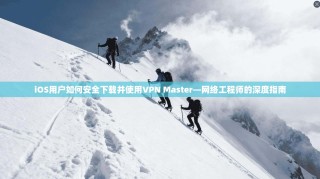 iOS用户如何安全下载并使用VPN Master—网络工程师的深度指南