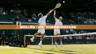虚拟私人网络（VPN）如何重塑现代网络安全格局